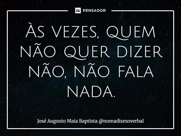 ⁠Às vezes, quem não quer dizer não, não fala nada.... Frase de José Augusto Maia Baptista nomadismoverbal.