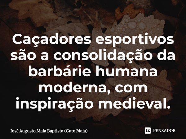 ⁠Caçadores esportivos são a consolidação da barbárie humana moderna, com inspiração medieval.... Frase de José Augusto Maia Baptista (Guto Maia).