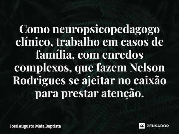 ⁠Como neuropsicopedagogo clínico, trabalho em casos de família, com enredos complexos, que fazem Nelson Rodrigues se ajeitar no caixão para prestar atenção.... Frase de José Augusto Maia Baptista.