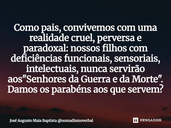 Como pais, convivemos com uma realidade cruel, perversa e paradoxal: nossos filhos com deficiências funcionais, sensoriais, intelectuais, nunca servirão aos &qu... Frase de José Augusto Maia Baptista nomadismoverbal.