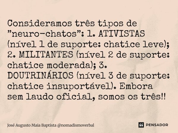 Consideramos três tipos de ”neuro-chatos”: 1. ATIVISTAS (nível 1 de suporte: chatice leve); 2. MILITANTES (nível 2 de suporte: chatice moderada); 3. DOUTRINÁRI... Frase de José Augusto Maia Baptista nomadismoverbal.