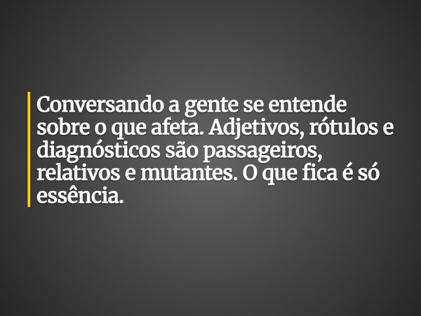Conversando a gente se entende sobre o que afeta. Adjetivos, rótulos e diagnósticos são passageiros, relativos e mutantes. O que fica é só essência.... Frase de José Augusto Maia Baptista.
