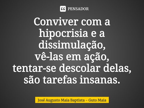 ⁠Conviver com a hipocrisia e a dissimulação,
vê-las em ação,
tentar-se descolar delas,
são tarefas insanas.... Frase de José Augusto Maia Baptista - Guto Maia.