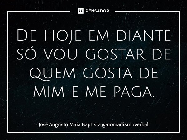 ⁠De hoje em diante só vou gostar de quem gosta de mim e me paga.... Frase de José Augusto Maia Baptista nomadismoverbal.