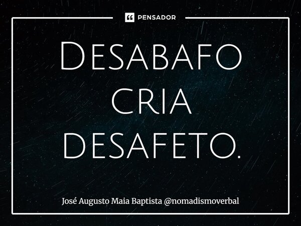 ⁠Desabafo cria desafeto.... Frase de José Augusto Maia Baptista nomadismoverbal.
