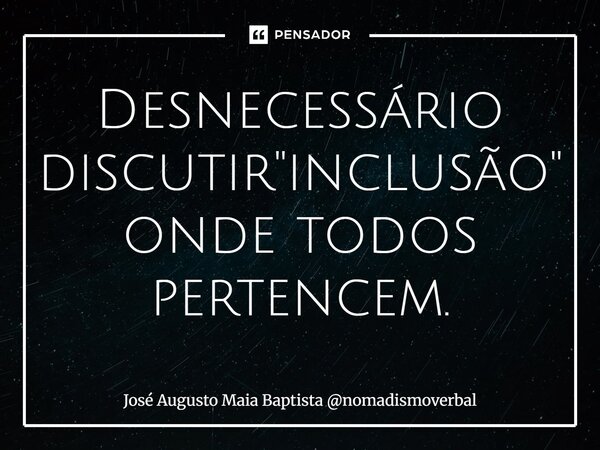 ⁠Desnecessário discutir "inclusão" onde todos pertencem.... Frase de José Augusto Maia Baptista nomadismoverbal.