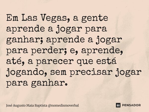 ⁠Em Las Vegas, a gente aprende a jogar para ganhar; aprende a jogar para perder; e, aprende, até, a parecer que está jogando, sem precisar jogar para ganhar.... Frase de José Augusto Maia Baptista nomedismoverbal.
