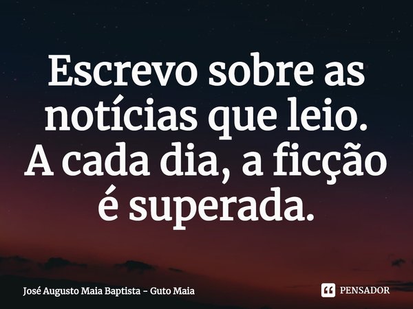 ⁠Escrevo sobre as notícias que leio.
A cada dia, a ficção é superada.... Frase de José Augusto Maia Baptista - Guto Maia.