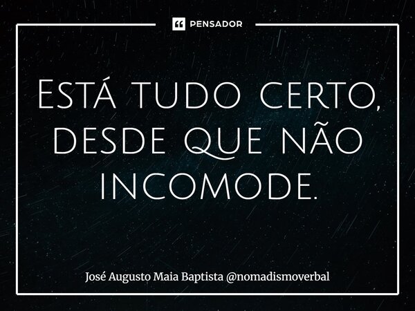 ⁠Está tudo certo, desde que não incomode.... Frase de José Augusto Maia Baptista nomadismoverbal.