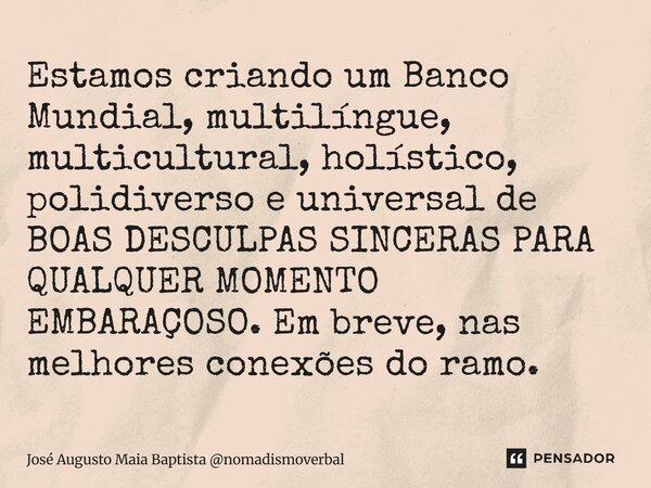 Estamos criando um Banco Mundial, multilíngue, multicultural, holístico, polidiverso e universal de BOAS DESCULPAS SINCERAS PARA QUALQUER MOMENTO EMBARAÇOSO. E... Frase de José Augusto Maia Baptista nomadismoverbal.