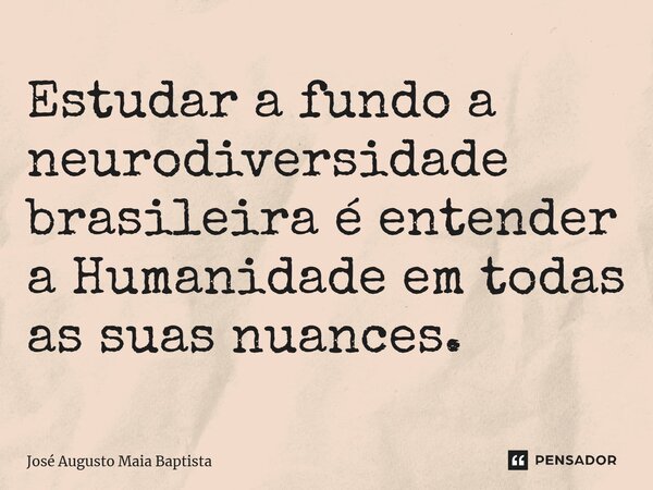 ⁠Estudar a fundo a neurodiversidade brasileira é entender a Humanidade em todas as suas nuances.... Frase de José Augusto Maia Baptista.