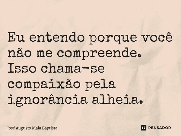 ⁠Eu entendo porque você não me compreende. Isso chama-se compaixão pela ignorância alheia.... Frase de José Augusto Maia Baptista.