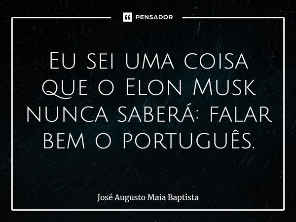 Eu sei uma coisa que o Elon Musk⁠ nunca saberá: falar bem o português.... Frase de José Augusto Maia Baptista.