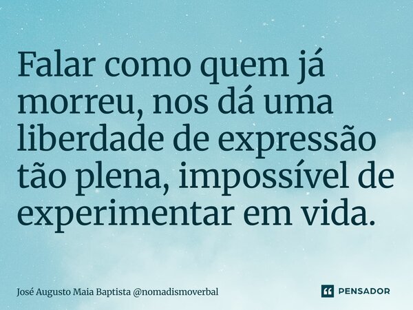 ⁠Falar como quem já morreu, nos dá uma liberdade de expressão tão plena, impossível de experimentar em vida.... Frase de José Augusto Maia Baptista nomadismoverbal.