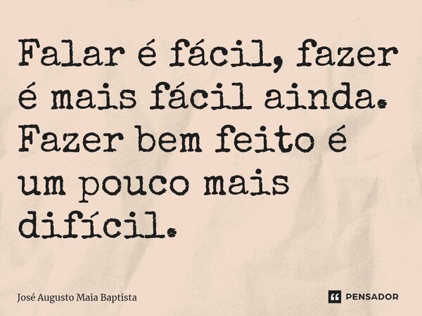 ⁠Falar é fácil, fazer é mais fácil ainda. Fazer bem feito é um pouco mais difícil.... Frase de José Augusto Maia Baptista.