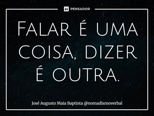 ⁠Falar é uma coisa, dizer é outra.... Frase de José Augusto Maia Baptista nomadismoverbal.