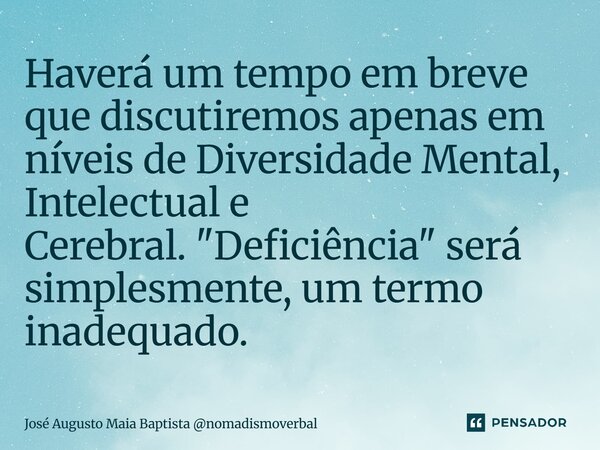⁠Haverá um tempo em breve que discutiremos apenas em níveis de Diversidade Mental, Intelectual e Cerebral. "Deficiência" será simplesmente, um termo i... Frase de José Augusto Maia Baptista nomadismoverbal.