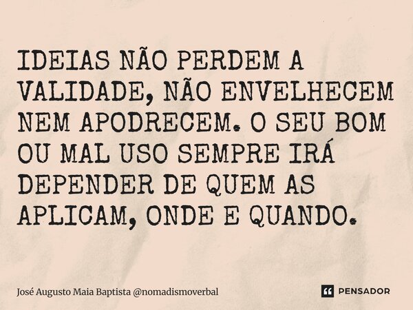 ⁠⁠IDEIAS NÃO PERDEM A VALIDADE, NÃO ENVELHECEM NEM APODRECEM. O SEU BOM OU MAL USO SEMPRE IRÁ DEPENDER DE QUEM AS APLICAM, ONDE E QUANDO.... Frase de José Augusto Maia Baptista nomadismoverbal.