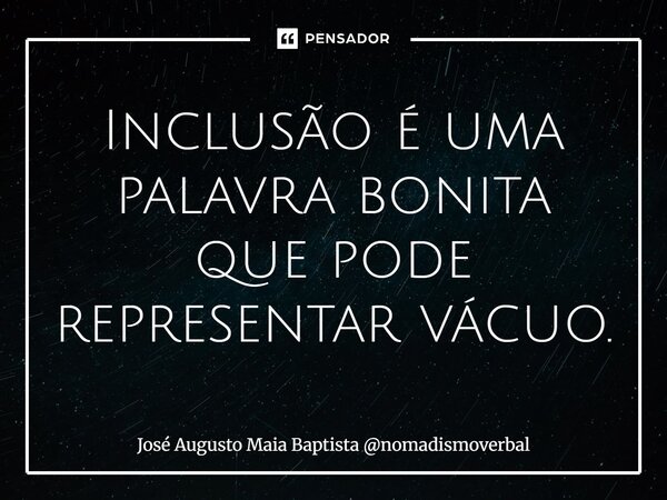 ⁠Inclusão é uma palavra bonita que pode representar vácuo.... Frase de José Augusto Maia Baptista nomadismoverbal.