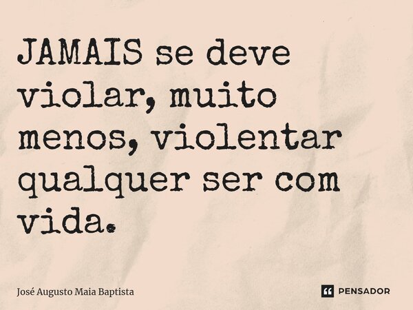⁠JAMAIS se deve violar, muito menos, violentar qualquer ser com vida.... Frase de José Augusto Maia Baptista.