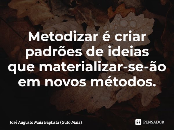 ⁠Metodizar é criar padrões de ideias
que materializar-se-ão em novos métodos.... Frase de José Augusto Maia Baptista (Guto Maia).
