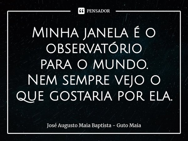 ⁠Minha janela é o observatório
para o mundo.
Nem sempre vejo o que gostaria por ela.... Frase de José Augusto Maia Baptista - Guto Maia.