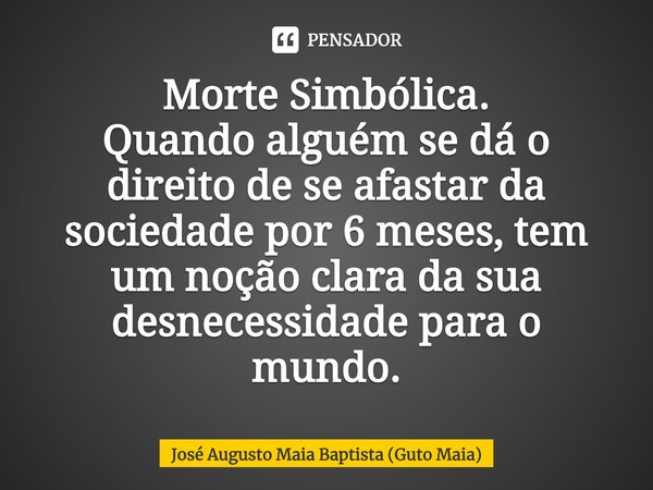 ⁠Morte Simbólica.
Quando alguém se dá o direito de se afastar da sociedade por 6 meses, tem um noção clara da sua desnecessidade para o mundo.... Frase de José Augusto Maia Baptista (Guto Maia).