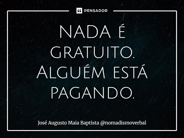 ⁠NADA é gratuito. Alguém está pagando.... Frase de José Augusto Maia Baptista nomadismoverbal.