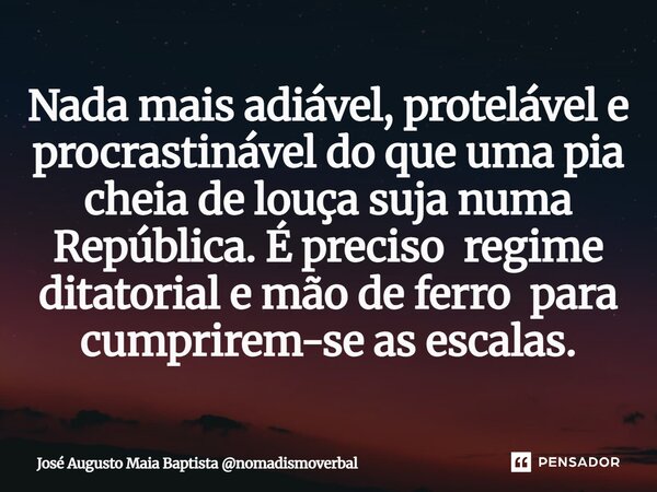 ⁠Nada mais adiável, protelável e procrastinável do que uma pia cheia de louça suja numa República. É preciso regime ditatorial e mão de ferro para cumprirem-se ... Frase de José Augusto Maia Baptista nomadismoverbal.