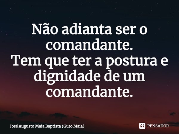 ⁠Não adianta ser o comandante.
Tem que ter a postura e dignidade de um comandante.... Frase de José Augusto Maia Baptista (Guto Maia).