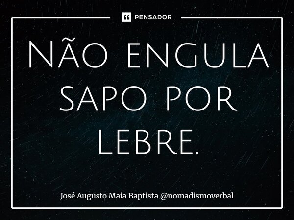 ⁠Não engula sapo por lebre.... Frase de José Augusto Maia Baptista nomadismoverbal.