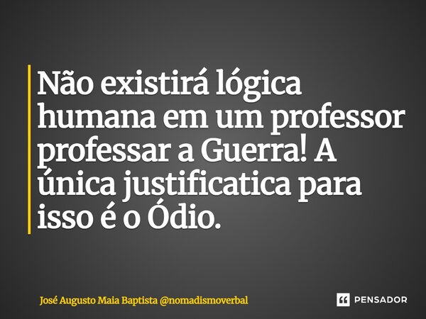 ⁠Não existirá lógica humana em um professor professar a Guerra! A única justificativa para isso é o Ódio.... Frase de José Augusto Maia Baptista nomadismoverbal.