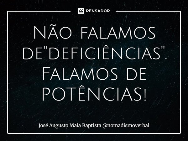 ⁠Não falamos de "deficiências". Falamos de POTÊNCIAS!... Frase de José Augusto Maia Baptista nomadismoverbal.