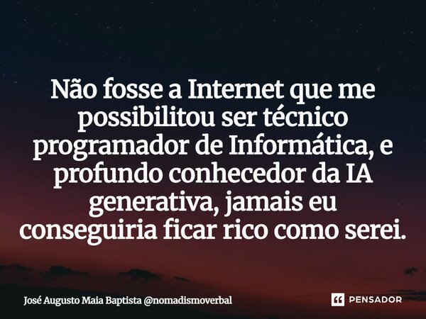 ⁠Não fosse a Internet que me possibilitou ser técnico programador de Informática, e profundo conhecedor da IA generativa, jamais eu conseguiria ficar rico como ... Frase de José Augusto Maia Baptista nomadismoverbal.