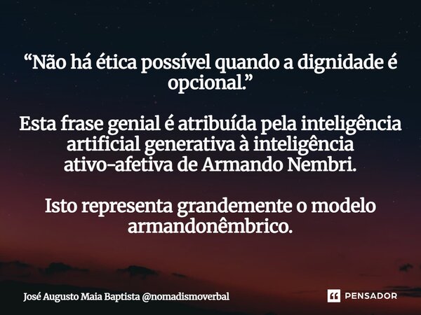 “Não há ética possível quando a dignidade é opcional.” Esta frase genial é atribuída pela inteligência artificial generativa à inteligência ativo-afetiva de ... Frase de José Augusto Maia Baptista nomadismoverbal.