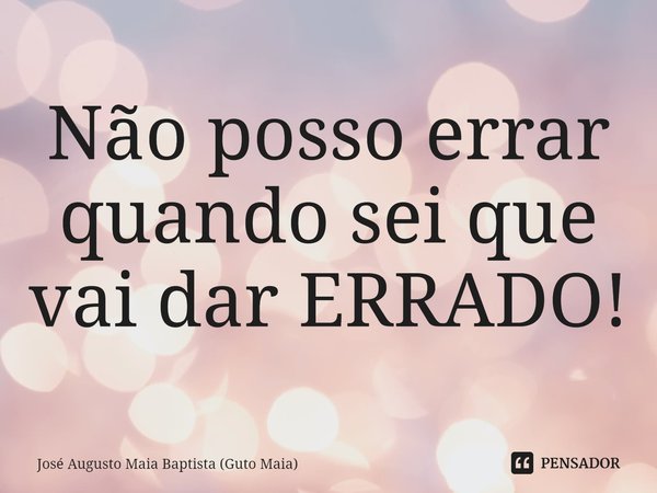 ⁠Não posso errar
quando sei que vai dar ERRADO!... Frase de José Augusto Maia Baptista (Guto Maia).