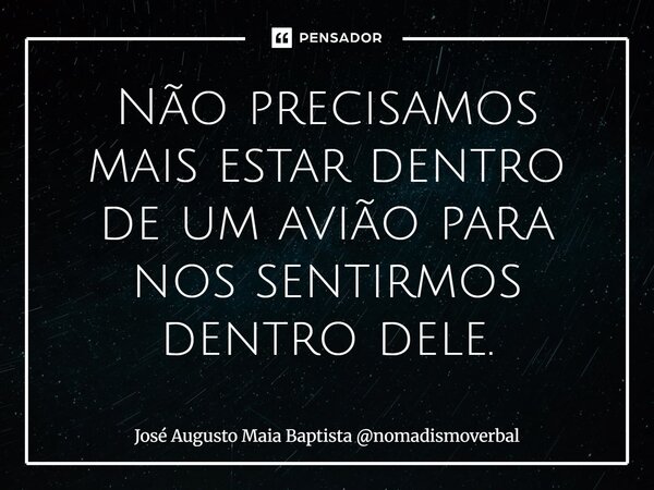 ⁠Não precisamos mais estar dentro de um avião para nos sentirmos dentro dele.... Frase de José Augusto Maia Baptista nomadismoverbal.