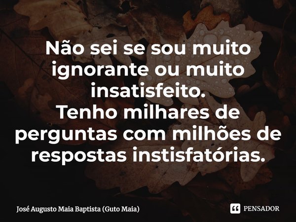 ⁠Não sei se sou muito ignorante ou muito insatisfeito.
Tenho milhares de perguntas com milhões de respostas insatisfatórias.... Frase de José Augusto Maia Baptista (Guto Maia).