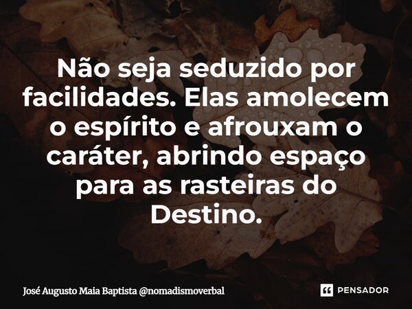 ⁠Não seja seduzido por facilidades. Elas amolecem o espírito e afrouxam o caráter, abrindo espaço para as rasteiras do Destino.... Frase de José Augusto Maia Baptista nomadismoverbal.