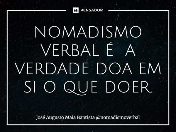 ⁠NOMADISMO VERBAL É A VERDADE DOA EM SI O QUE DOER.... Frase de José Augusto Maia Baptista nomadismoverbal.