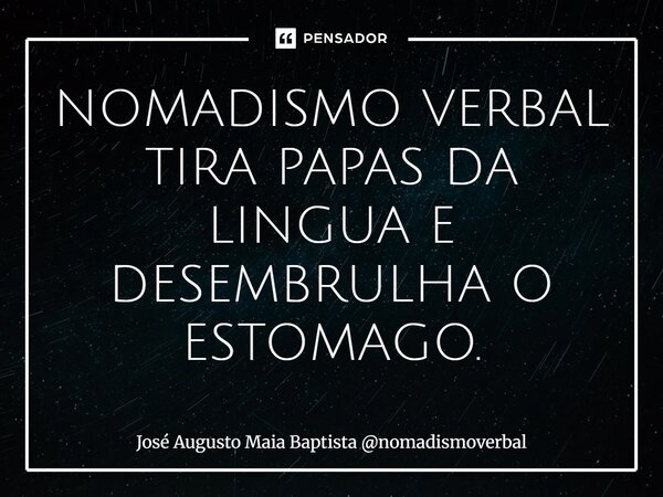 ⁠NOMADISMO VERBAL TIRA PAPAS DA LINGUA E DESEMBRULHA O ESTOMAGO.... Frase de José Augusto Maia Baptista nomadismoverbal.