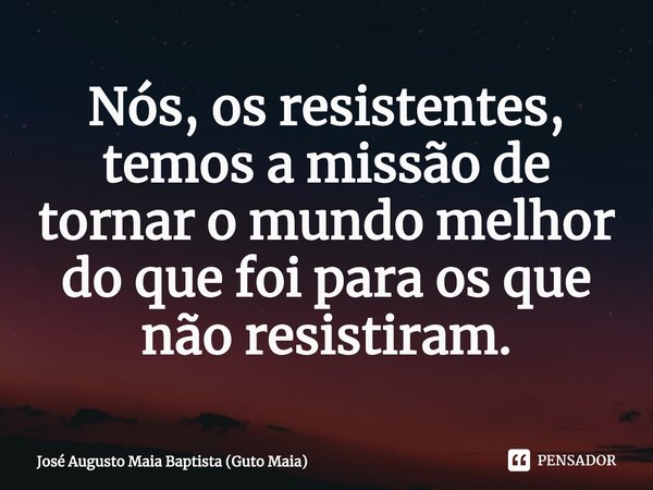 ⁠Nós, os resistentes, temos a missão de tornar o mundo melhor do que foi para os que não resistiram.... Frase de José Augusto Maia Baptista (Guto Maia).