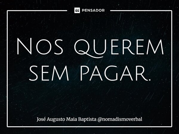 ⁠Nos querem sem pagar.... Frase de José Augusto Maia Baptista nomadismoverbal.