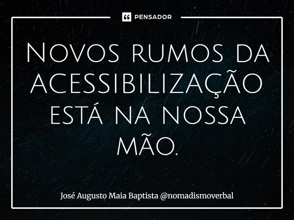 ⁠Novos rumos da ACESSIBILIZAÇÃO está na nossa mão.... Frase de José Augusto Maia Baptista nomadismoverbal.