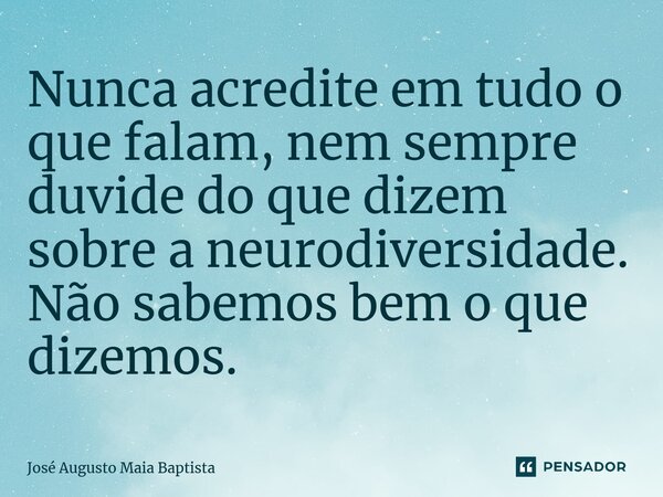 Nunca acredite em tudo o que falam, nem sempre duvide do que dizem sobre a neurodiversidade. Não sabemos bem o que dizemos.... Frase de José Augusto Maia Baptista.
