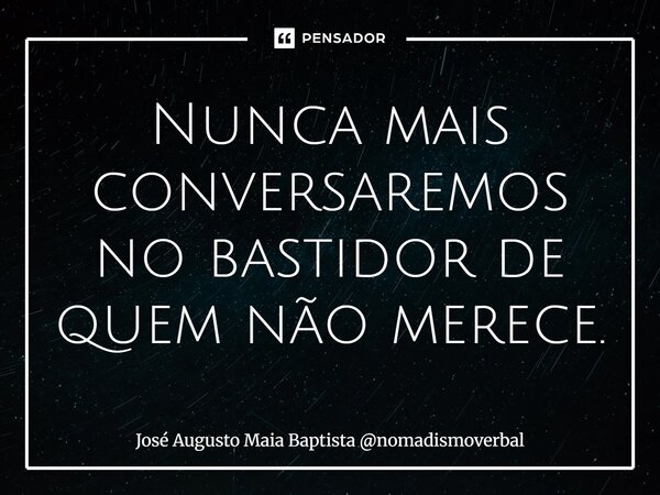 ⁠Nunca mais conversaremos no bastidor de quem não merece.... Frase de José Augusto Maia Baptista nomadismoverbal.