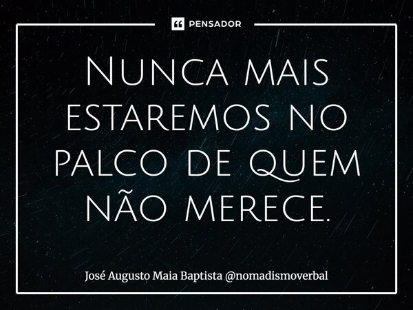 ⁠Nunca mais estaremos no palco de quem não merece.... Frase de José Augusto Maia Baptista nomadismoverbal.