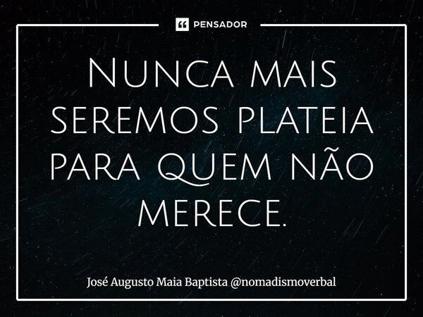 ⁠Nunca mais seremos plateia para quem não merece.... Frase de José Augusto Maia Baptista nomadismoverbal.