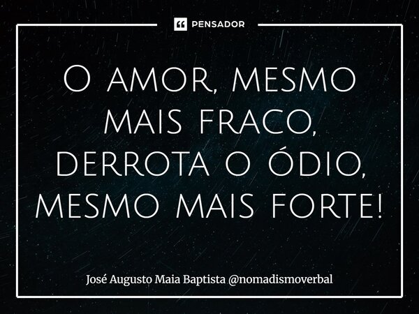 ⁠O amor, mesmo mais fraco, derrota o ódio, mesmo mais forte!... Frase de José Augusto Maia Baptista nomadismoverbal.