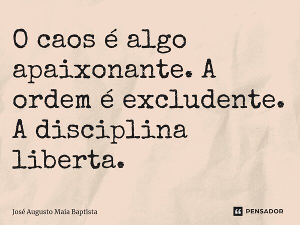 ⁠O caos é algo apaixonante. A ordem é excludente. A disciplina liberta.... Frase de José Augusto Maia Baptista.